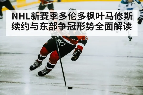 NHL新赛季多伦多枫叶马修斯续约与东部争冠形势全面解读