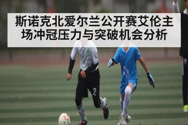 斯诺克北爱尔兰公开赛艾伦主场冲冠压力与突破机会分析